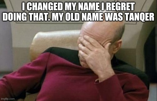 Captain Picard Facepalm | I CHANGED MY NAME I REGRET DOING THAT. MY OLD NAME WAS TANQER | image tagged in memes,captain picard facepalm | made w/ Imgflip meme maker