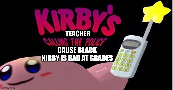 Black kirby got aressted | TEACHER; CAUSE BLACK KIRBY IS BAD AT GRADES | image tagged in kirby's calling the police | made w/ Imgflip meme maker