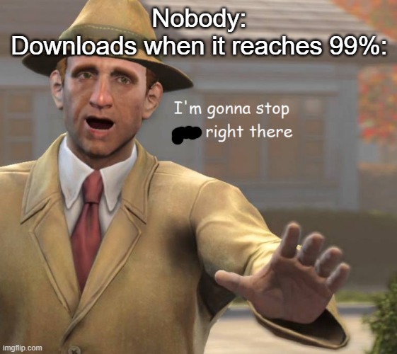 im gonna stop you right there | Nobody:
Downloads when it reaches 99%: | image tagged in im gonna stop you right there | made w/ Imgflip meme maker