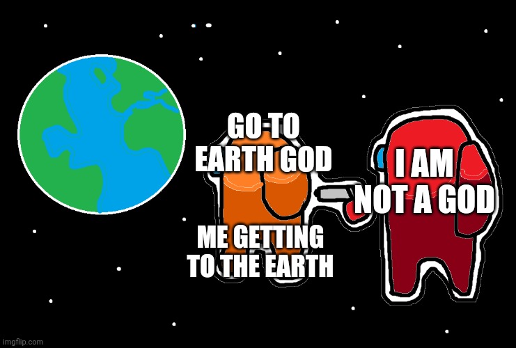 Always has been Among us | GO TO EARTH GOD; I AM NOT A GOD; ME GETTING TO THE EARTH | image tagged in always has been among us | made w/ Imgflip meme maker