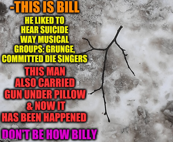 -Gun twist. | -THIS IS BILL; HE LIKED TO HEAR SUICIDE WAY MUSICAL GROUPS: GRUNGE, COMMITTED DIE SINGERS; THIS MAN ALSO CARRIED GUN UNDER PILLOW  & NOW IT HAS BEEN HAPPENED; DON'T BE HOW BILLY | image tagged in be like bill,i don't always,rock music,school committee,snowflake,shotgun | made w/ Imgflip meme maker