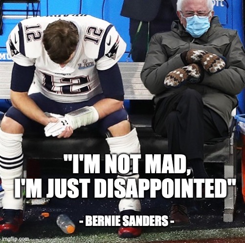 #berniemittens #berniesanders #tombrady #goat #newenglandpatriots | "I'M NOT MAD, I'M JUST DISAPPOINTED"; - BERNIE SANDERS - | image tagged in funny,political meme,bernie sanders,bernie mittens,tom brady,crying tom brady | made w/ Imgflip meme maker