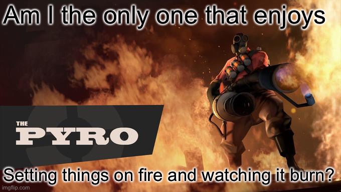 Image title | Am I the only one that enjoys; Setting things on fire and watching it burn? | image tagged in the pyro - tf2 | made w/ Imgflip meme maker