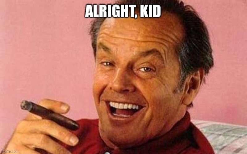 Jack Nicholson Cigar Laughing | ALRIGHT, KID | image tagged in jack nicholson cigar laughing | made w/ Imgflip meme maker