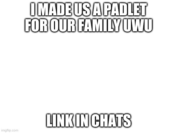 Blank White Template | I MADE US A PADLET FOR OUR FAMILY UWU; LINK IN CHATS | image tagged in blank white template | made w/ Imgflip meme maker