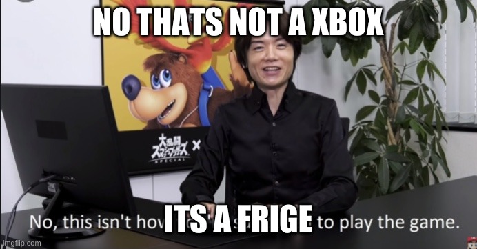 No that’s not how your supposed to play the game | NO THATS NOT A XBOX ITS A FRIGE | image tagged in no that s not how your supposed to play the game | made w/ Imgflip meme maker