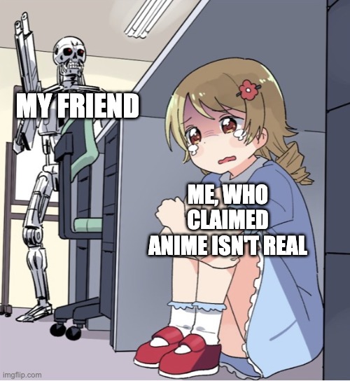 MFW (my friend when) I claim that anime isn't real at all | MY FRIEND; ME, WHO CLAIMED ANIME ISN'T REAL | image tagged in anime girl hiding from terminator,oh no,animeme | made w/ Imgflip meme maker