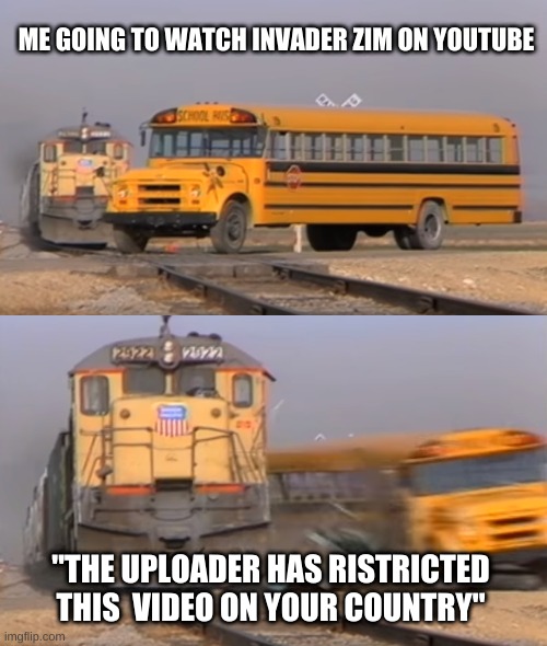 Watching invader zim in USA be like | ME GOING TO WATCH INVADER ZIM ON YOUTUBE; "THE UPLOADER HAS RISTRICTED THIS  VIDEO ON YOUR COUNTRY" | image tagged in a train hitting a school bus | made w/ Imgflip meme maker