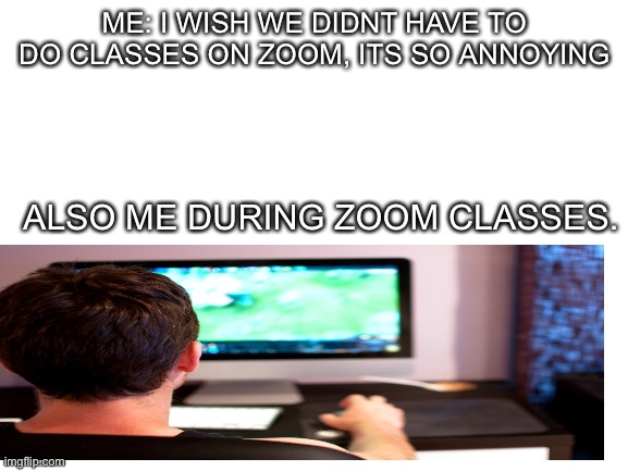 Blank White Template | ME: I WISH WE DIDNT HAVE TO DO CLASSES ON ZOOM, ITS SO ANNOYING; ALSO ME DURING ZOOM CLASSES. | image tagged in blank white template | made w/ Imgflip meme maker