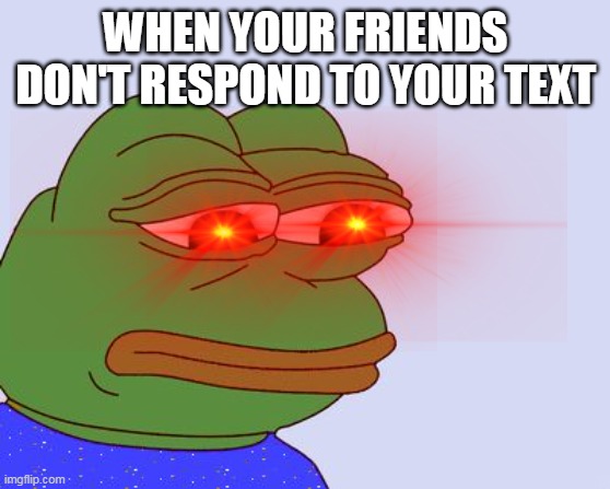 WHEN YOUR FRIENDS DON'T RESPOND TO YOUR TEXT | image tagged in funny | made w/ Imgflip meme maker