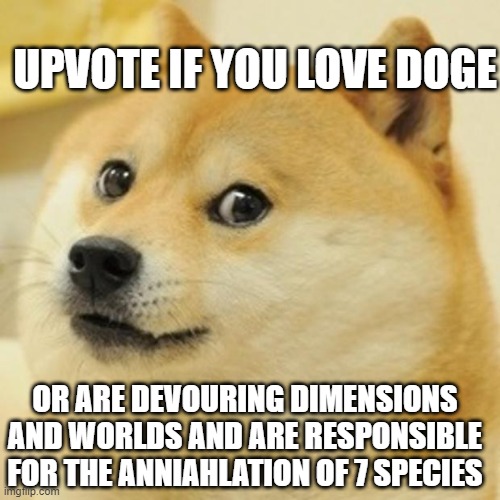 Doge Meme | UPVOTE IF YOU LOVE DOGE; OR ARE DEVOURING DIMENSIONS AND WORLDS AND ARE RESPONSIBLE FOR THE ANNIAHLATION OF 7 SPECIES | image tagged in memes,doge | made w/ Imgflip meme maker