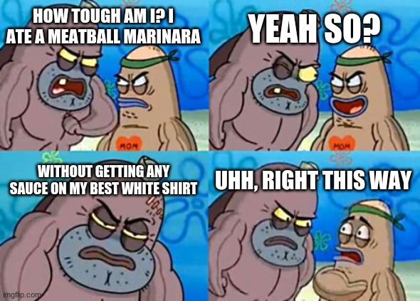 Is it possible to learn this power? |  YEAH SO? HOW TOUGH AM I? I ATE A MEATBALL MARINARA; WITHOUT GETTING ANY SAUCE ON MY BEST WHITE SHIRT; UHH, RIGHT THIS WAY | image tagged in memes,how tough are you,spongebob,is it possible to learn this power,funny | made w/ Imgflip meme maker