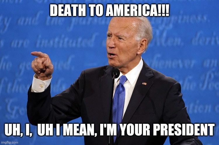 Same damn thing joey | DEATH TO AMERICA!!! UH, I,  UH I MEAN, I'M YOUR PRESIDENT | image tagged in politics | made w/ Imgflip meme maker