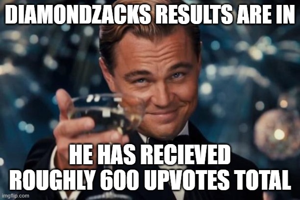 Leonardo Dicaprio Cheers | DIAMONDZACKS RESULTS ARE IN; HE HAS RECIEVED ROUGHLY 600 UPVOTES TOTAL | image tagged in memes,leonardo dicaprio cheers | made w/ Imgflip meme maker