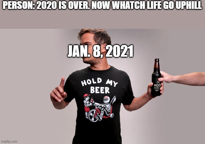 Hold my beer | PERSON: 2020 IS OVER. NOW WHATCH LIFE GO UPHILL; JAN. 8, 2021 | image tagged in hold my beer | made w/ Imgflip meme maker