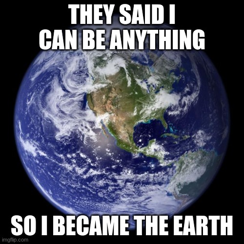 earth | THEY SAID I CAN BE ANYTHING; SO I BECAME THE EARTH | image tagged in earth | made w/ Imgflip meme maker