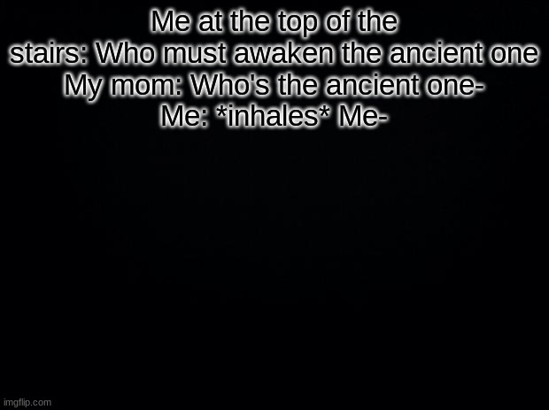 Black background | Me at the top of the stairs: Who must awaken the ancient one
My mom: Who's the ancient one-
Me: *inhales* Me- | image tagged in black background | made w/ Imgflip meme maker