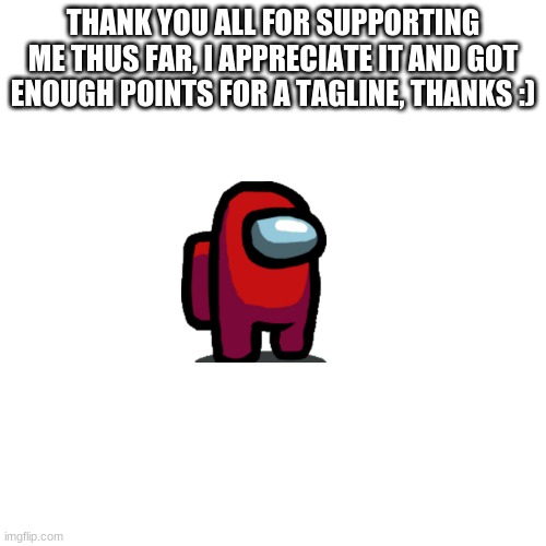 thanks | THANK YOU ALL FOR SUPPORTING ME THUS FAR, I APPRECIATE IT AND GOT ENOUGH POINTS FOR A TAGLINE, THANKS :) | image tagged in memes,blank transparent square | made w/ Imgflip meme maker