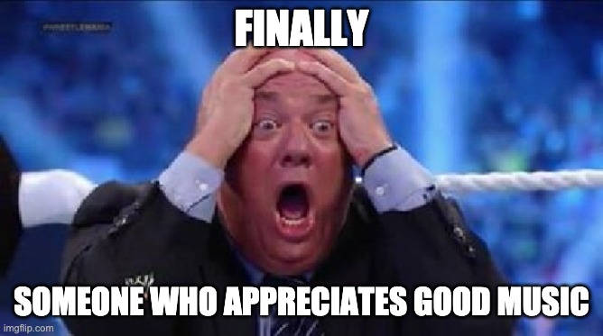 oh my God | FINALLY SOMEONE WHO APPRECIATES GOOD MUSIC | image tagged in oh my god | made w/ Imgflip meme maker