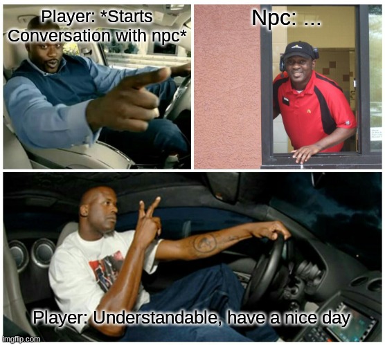 Have a nice day | Npc: ... Player: *Starts Conversation with npc*; Player: Understandable, have a nice day | image tagged in shaq machine broke | made w/ Imgflip meme maker