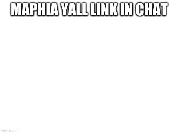 Blank White Template | MAPHIA YALL LINK IN CHAT | image tagged in blank white template | made w/ Imgflip meme maker