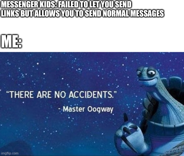 There are no accidents | MESSENGER KIDS: FAILED TO LET YOU SEND LINKS BUT ALLOWS YOU TO SEND NORMAL MESSAGES; ME: | image tagged in there are no accidents | made w/ Imgflip meme maker