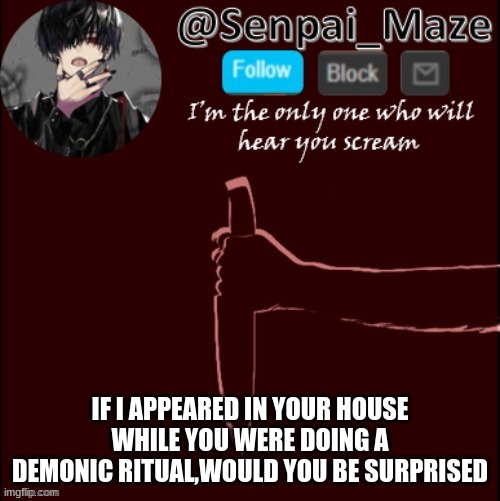 idk- im bored | IF I APPEARED IN YOUR HOUSE WHILE YOU WERE DOING A DEMONIC RITUAL,WOULD YOU BE SURPRISED | image tagged in mazes insanity temp | made w/ Imgflip meme maker