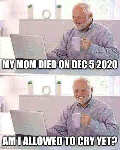 Hide the Pain Harold Meme | MY MOM DIED ON DEC 5 2020; AM I ALLOWED TO CRY YET? | image tagged in memes,hide the pain harold | made w/ Imgflip meme maker