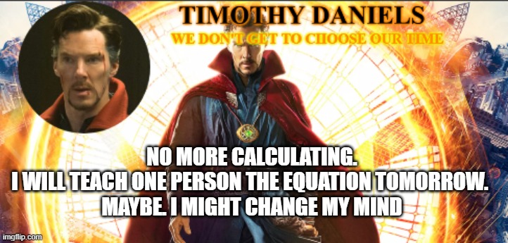 NO MORE CALCULATING.
I WILL TEACH ONE PERSON THE EQUATION TOMORROW. 
MAYBE. I MIGHT CHANGE MY MIND | made w/ Imgflip meme maker