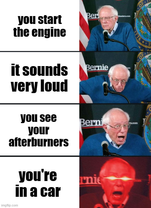Bernie Sanders reaction (nuked) | you start the engine; it sounds very loud; you see your afterburners; you're in a car | image tagged in bernie sanders reaction nuked | made w/ Imgflip meme maker
