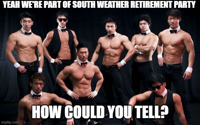 yes s w r p | YEAH WE'RE PART OF SOUTH WEATHER RETIREMENT PARTY; HOW COULD YOU TELL? | image tagged in south weather retirement party,swrp memes,swrpmemes,niggas really out here,epic,funny | made w/ Imgflip meme maker