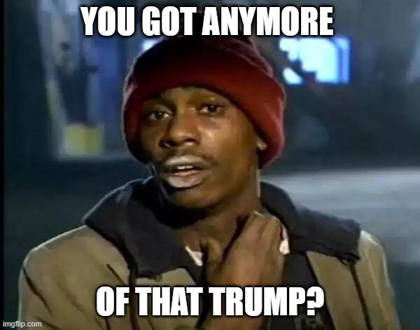 Starting to have withdrawals already | YOU GOT ANYMORE; OF THAT TRUMP? | image tagged in memes,y'all got any more of that | made w/ Imgflip meme maker