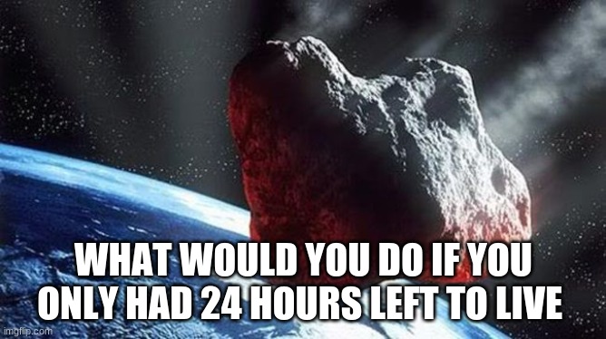 Astroid heading for earth | WHAT WOULD YOU DO IF YOU ONLY HAD 24 HOURS LEFT TO LIVE | image tagged in astroid heading for earth | made w/ Imgflip meme maker