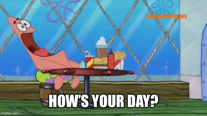 Patrick Star | HOW’S YOUR DAY? | image tagged in patrick star | made w/ Imgflip meme maker