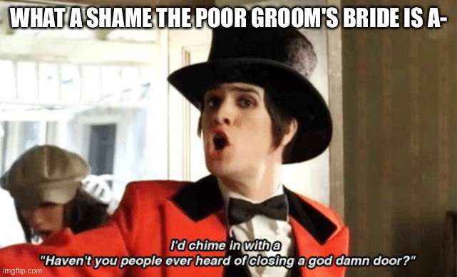 Panic! At The Disco I Write Sins Not Tragedies | WHAT A SHAME THE POOR GROOM'S BRIDE IS A- | image tagged in panic at the disco i write sins not tragedies | made w/ Imgflip meme maker