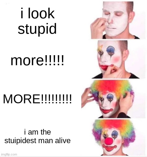 Clown Applying Makeup | i look stupid; more!!!!! MORE!!!!!!!!! i am the stuipidest man alive | image tagged in memes,thefrickismemes | made w/ Imgflip meme maker