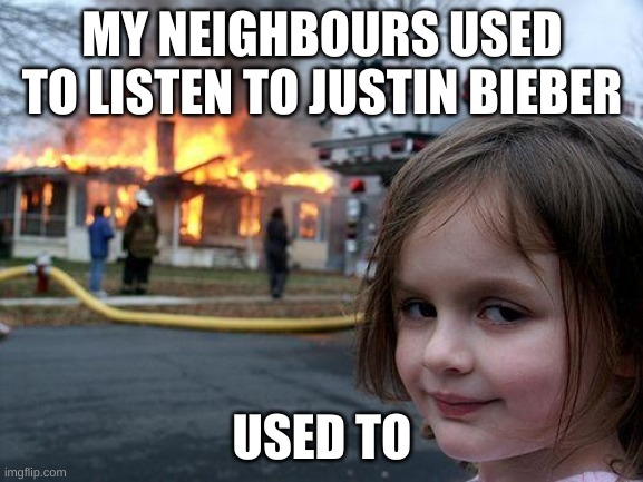 Disaster Girl | MY NEIGHBOURS USED TO LISTEN TO JUSTIN BIEBER; USED TO | image tagged in memes,disaster girl | made w/ Imgflip meme maker