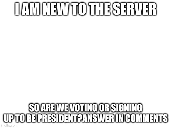 hey | I AM NEW TO THE SERVER; SO ARE WE VOTING OR SIGNING UP TO BE PRESIDENT?ANSWER IN COMMENTS | image tagged in blank white template | made w/ Imgflip meme maker