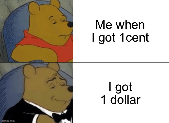 Tuxedo Winnie The Pooh Meme | Me when I got 1cent; I got 1 dollar | image tagged in memes,tuxedo winnie the pooh | made w/ Imgflip meme maker
