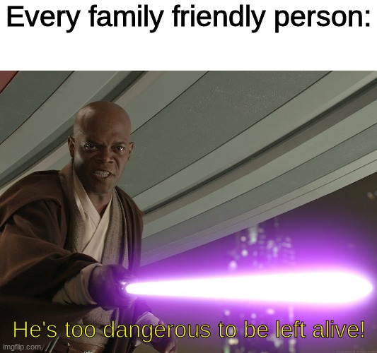 He's too dangerous to be left alive! | Every family friendly person: He's too dangerous to be left alive! | image tagged in he's too dangerous to be left alive | made w/ Imgflip meme maker