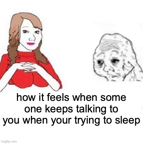 Yes Honey | how it feels when some one keeps talking to you when your trying to sleep | image tagged in yes honey | made w/ Imgflip meme maker
