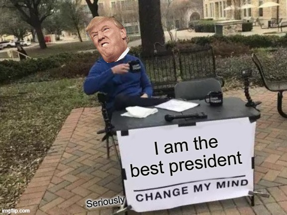 Change My Mind | I am the best president; Seriously | image tagged in memes,change my mind | made w/ Imgflip meme maker