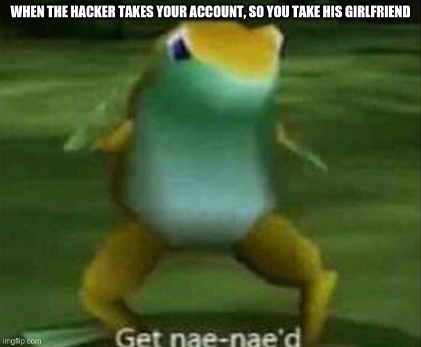 Get nae-nae'd | WHEN THE HACKER TAKES YOUR ACCOUNT, SO YOU TAKE HIS GIRLFRIEND | image tagged in get nae-nae'd | made w/ Imgflip meme maker