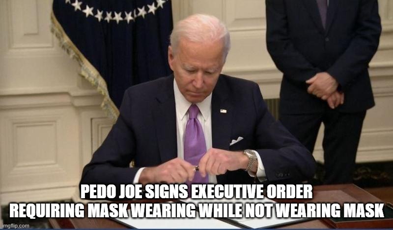 Not making it up | PEDO JOE SIGNS EXECUTIVE ORDER REQUIRING MASK WEARING WHILE NOT WEARING MASK | image tagged in pedo joe,democrats kill,liberal hypocrisy,impeach46 | made w/ Imgflip meme maker