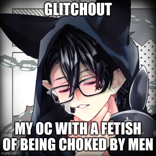 glitchout | GLITCHOUT; MY OC WITH A FETISH OF BEING CHOKED BY MEN | image tagged in ahh yes | made w/ Imgflip meme maker