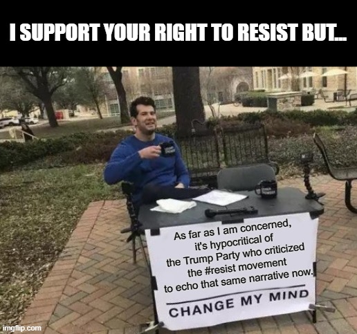 Hypocrites, everyone of you who criticized #resist. | I SUPPORT YOUR RIGHT TO RESIST BUT... As far as I am concerned, it's hypocritical of the Trump Party who criticized the #resist movement to echo that same narrative now. | image tagged in memes,change my mind,resist,trump,biden,republicans | made w/ Imgflip meme maker