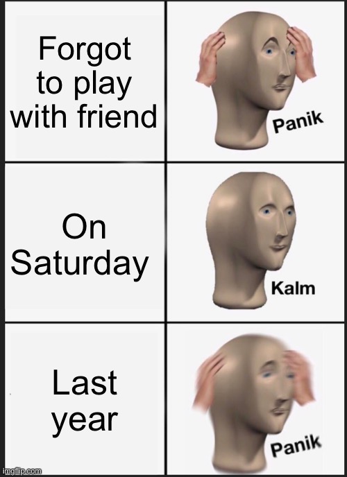 Panik Kalm Panik | Forgot to play with friend; On Saturday; Last year | image tagged in memes,panik kalm panik | made w/ Imgflip meme maker