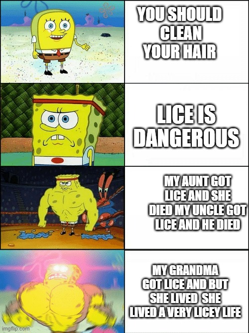 thought it was kinda funny | YOU SHOULD  CLEAN YOUR HAIR; LICE IS DANGEROUS; MY AUNT GOT LICE AND SHE DIED MY UNCLE GOT LICE AND HE DIED; MY GRANDMA GOT LICE AND BUT SHE LIVED  SHE LIVED A VERY LICEY LIFE | image tagged in upgraded strong spongebob | made w/ Imgflip meme maker