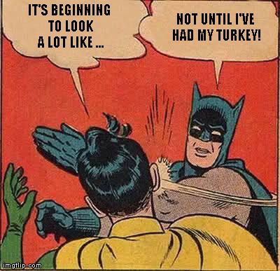 Batman Slapping Robin Meme | IT'S BEGINNING TO LOOK A LOT LIKE ... NOT UNTIL I'VE HAD MY TURKEY! | image tagged in memes,batman slapping robin | made w/ Imgflip meme maker