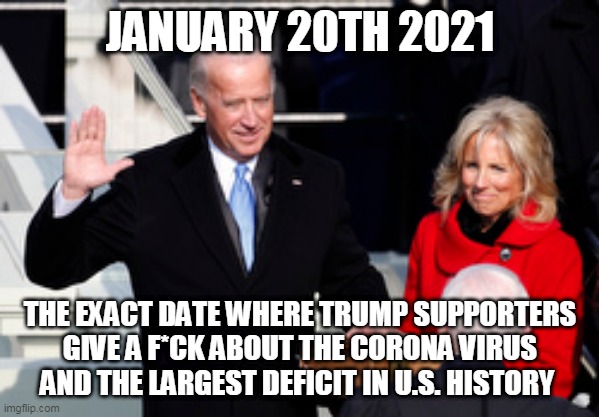 Republican hypocrisy and fake outrage | JANUARY 20TH 2021; THE EXACT DATE WHERE TRUMP SUPPORTERS GIVE A F*CK ABOUT THE CORONA VIRUS AND THE LARGEST DEFICIT IN U.S. HISTORY | image tagged in donald trump,joe biden,election 2020,trump supporters,republicans | made w/ Imgflip meme maker